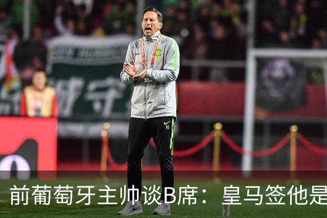 前葡萄牙主帅谈B席：皇马签他是正确的决定，球员的水平非常高