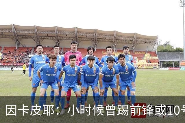 因卡皮耶：小时候曾踢前锋或10号位 想要卫冕英超须付出更多努力