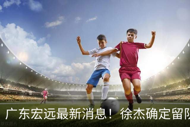 广东宏远最新消息！徐杰确定留队，补充优质中锋，外援进行调整