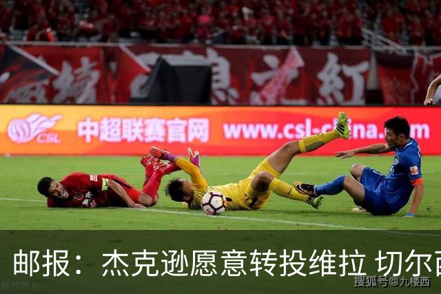邮报：杰克逊愿意转投维拉 切尔西今夏为他标价6500万镑