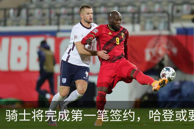 骑士将完成第一笔签约，哈登或要降薪超过2000万，才能得到库明加